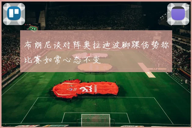 布朗尼谈对阵奥拉迪波脚踝伤势称比赛如常心态不变