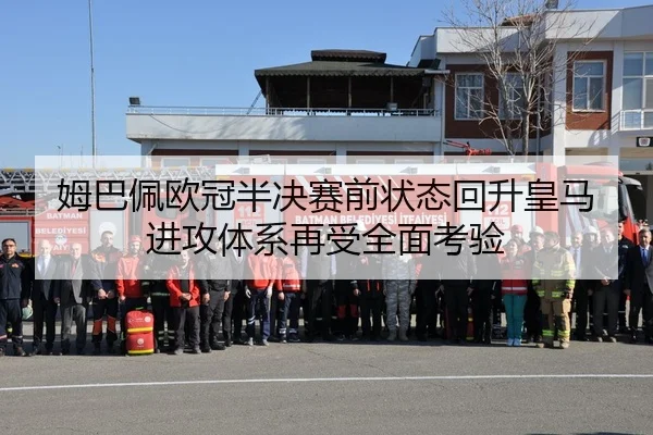 姆巴佩欧冠半决赛前状态回升皇马进攻体系再受全面考验