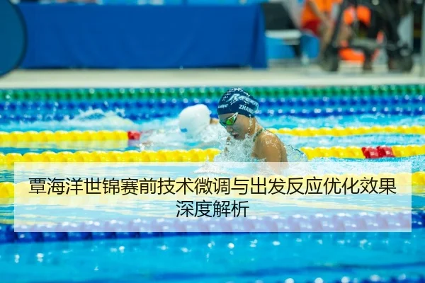 覃海洋世锦赛前技术微调与出发反应优化效果深度解析