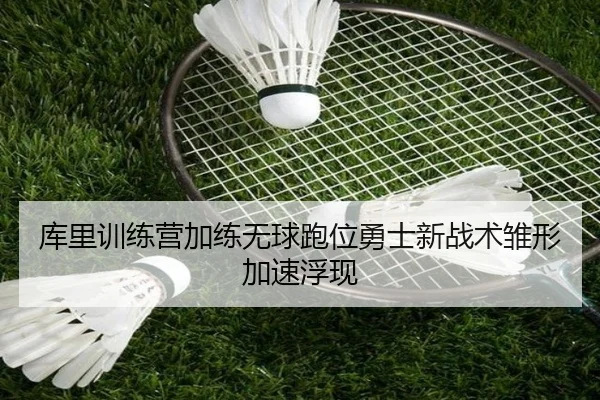 库里训练营加练无球跑位勇士新战术雏形加速浮现