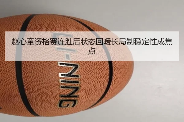 赵心童资格赛连胜后状态回暖长局制稳定性成焦点