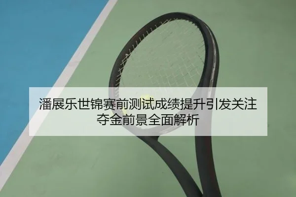 潘展乐世锦赛前测试成绩提升引发关注 夺金前景全面解析