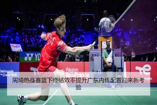 周琦热身赛篮下终结效率提升广东内线配置迎来新考验