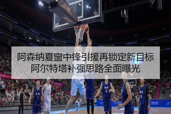 阿森纳夏窗中锋引援再锁定新目标 阿尔特塔补强思路全面曝光