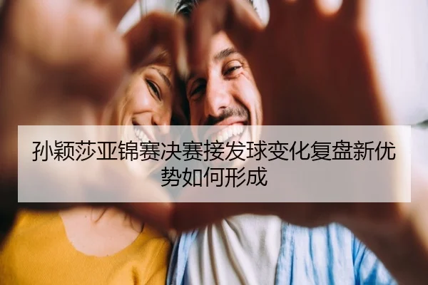 孙颖莎亚锦赛决赛接发球变化复盘新优势如何形成