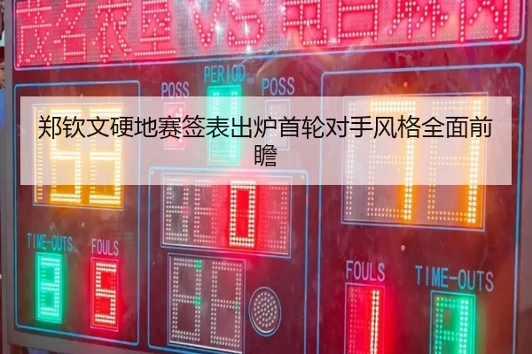 郑钦文硬地赛签表出炉首轮对手风格全面前瞻