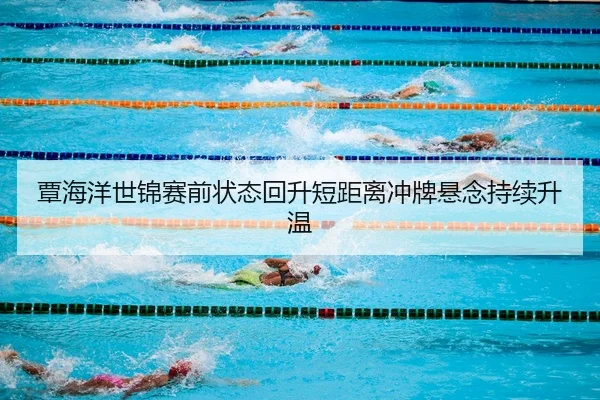 覃海洋世锦赛前状态回升短距离冲牌悬念持续升温