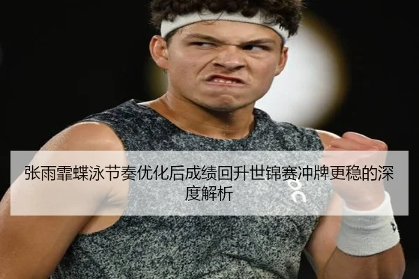 张雨霏蝶泳节奏优化后成绩回升世锦赛冲牌更稳的深度解析