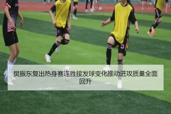 樊振东复出热身赛连胜接发球变化推动进攻质量全面回升