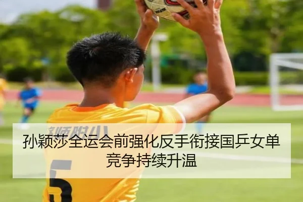 孙颖莎全运会前强化反手衔接国乒女单竞争持续升温